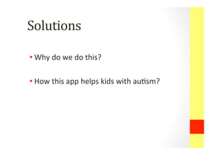 Solutions	
 	
 
• Why	
 do	
 we	
 do	
 this?	
 
	
 
• How	
 this	
 app	
 helps	
 kids	
 with	
 au0sm?	
 
 
