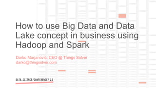 Darko Marjanović, CEO @ Things Solver
darko@thingsolver.com
How to use Big Data and Data
Lake concept in business using
Hadoop and Spark
 