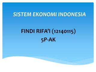 SISTEM EKONOMI INDONESIA
FINDI RIFA’I (12140115)
5P-AK
 