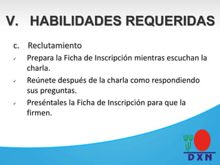 c. Reclutamiento
 Prepara la Ficha de Inscripción mientras escuchan la
charla.
 Reúnete después de la charla como respondiendo
sus preguntas.
 Preséntales la Ficha de Inscripción para que la
firmen.
V. HABILIDADES REQUERIDAS
 