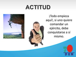 ACTITUD
¡Todo empieza
aquí!, si uno quiere
comandar un
ejército, debe
conquistarse a sí
mismo.
 