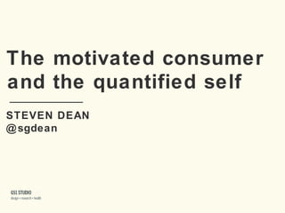 The motivated consumer and the quantified self STEVEN DEAN @sgdean 