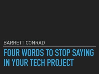 FOUR WORDS TO STOP SAYING
IN YOUR TECH PROJECT
BARRETT CONRAD
 