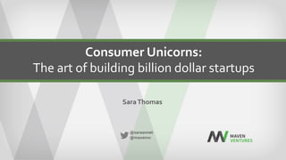 Consumer	Unicorns:		
The	art	of	building	billion	dollar	startups	
@saraannet	
@mavenvc	
	
Sara	Thomas	
 