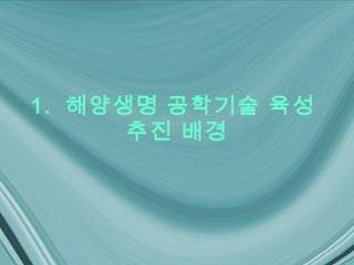 1. 해양생명 공학기술 육성
      추진 배경
 