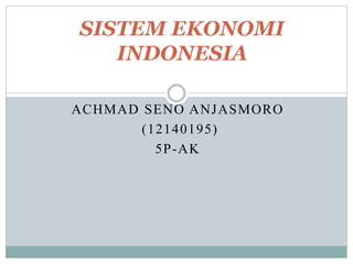 ACHMAD SENO ANJASMORO
(12140195)
5P-AK
SISTEM EKONOMI
INDONESIA
 
