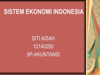 SISTEM EKONOMI INDONESIA
SITI AISAH
12140250
5P-AKUNTANSI
 