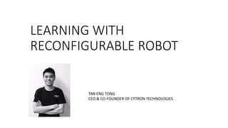 LEARNING	WITH	
RECONFIGURABLE	ROBOT
TAN	ENG	TONG
CEO	&	CO-FOUNDER	OF	CYTRON	TECHNOLOGIES
 