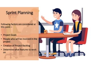Following factors are considered at
this point –
• Project Goals
• People who will be involved in the
project
• Creation of Project Backlog
• Determine what features to work
on
Sprint Planning
 
