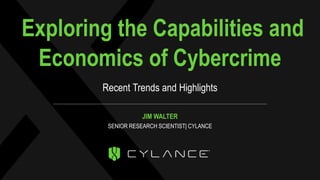 Exploring the Capabilities and
Economics of Cybercrime
Recent Trends and Highlights
JIM WALTER
SENIOR RESEARCH SCIENTIST| CYLANCE
 