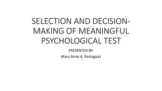 SELECTION AND DECISION-
MAKING OF MEANINGFUL
PSYCHOLOGICAL TEST
PRESENTED BY:
Mary Anne A. Portuguez
 