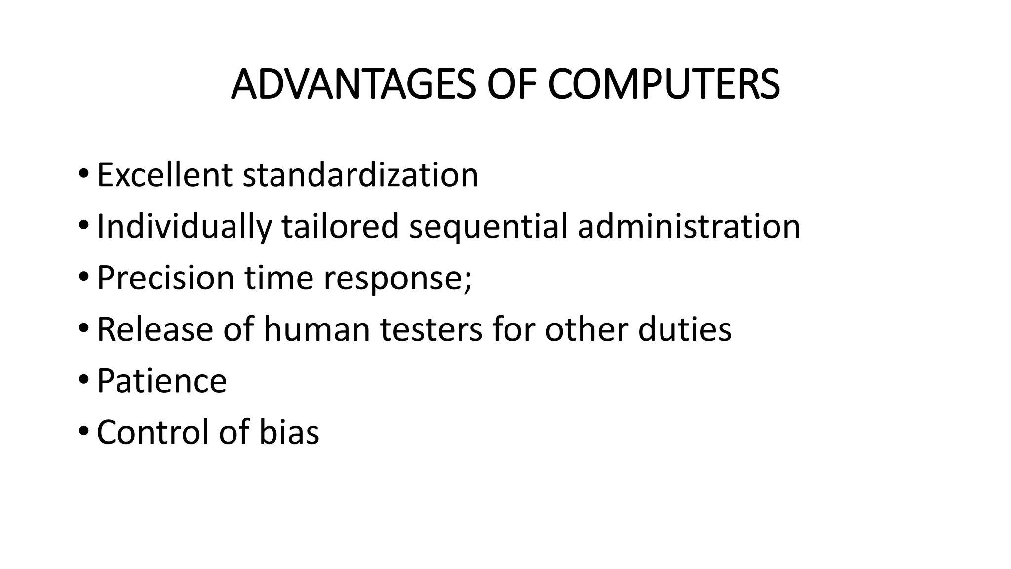 ADVANTAGES OF COMPUTERS
• Excellent standardization
• Individually tailored sequential administration
• Precision time response;
• Release of human testers for other duties
• Patience
• Control of bias