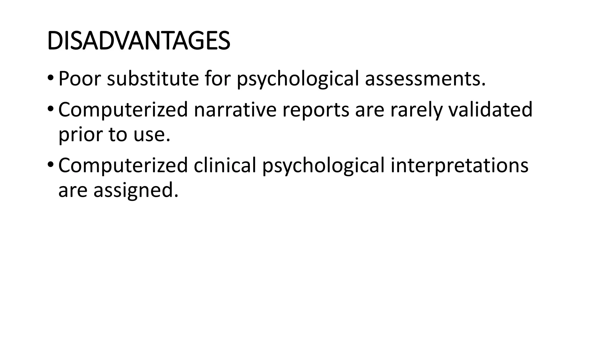 DISADVANTAGES
• Poor substitute for psychological assessments.
• Computerized narrative reports are rarely validated
prior to use.
• Computerized clinical psychological interpretations
are assigned.