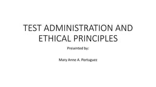 TEST ADMINISTRATION AND
ETHICAL PRINCIPLES
Presented by:
Mary Anne A. Portuguez
 