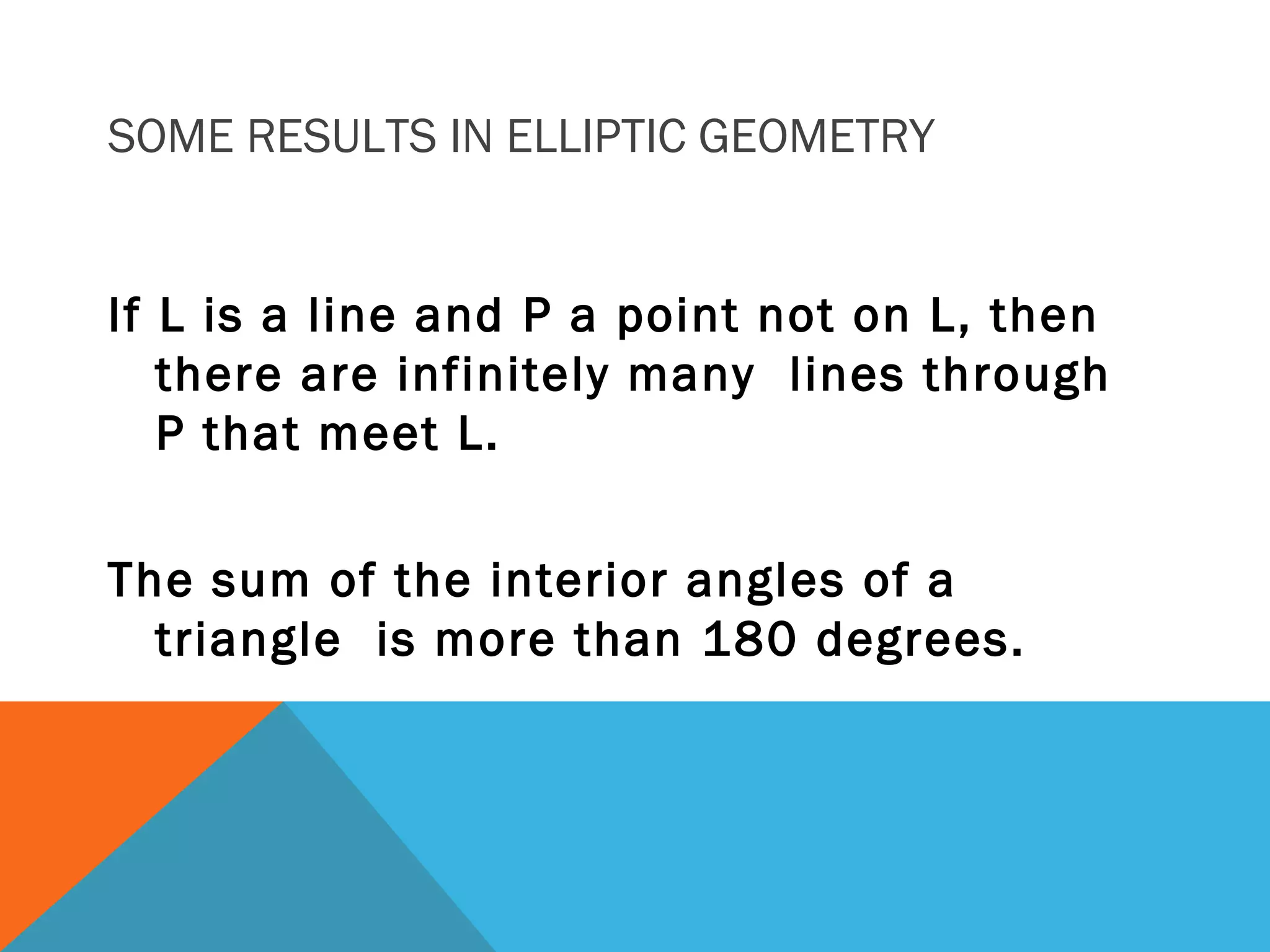 SOME RESULTS IN ELLIPTIC GEOMETRY
If L is a line and P a point not on L, then
there are infinitely many lines through
P that meet L.
The sum of the interior angles of a
triangle is more than 180 degrees.
 