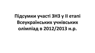 Підсумки участі ЗНЗ у ІІ етапі
Всеукраїнських учнівських
олімпіад в 2012/2013 н.р.
 