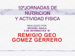 10ºJORNADAS DE
NUTRICION
Y ACTIVIDAD FISICA
REALIZADO POR:
MICHAEL NAULA
3 DE INFORMATICA “B”
REMIGIO GEO
GOMEZ GERRERO
 