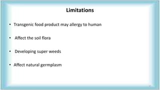 Limitations
• Transgenic food product may allergy to human
• Affect the soil flora
• Developing super weeds
• Affect natural germplasm
17
 