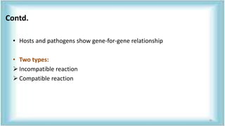 • Hosts and pathogens show gene-for-gene relationship
• Two types:
 Incompatible reaction
 Compatible reaction
Contd.
36
 