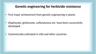 Genetic engineering for herbicide resistance
• First major achievement from genetic engineering in plants
• Glyphosate, glufosinate, sulfonylureas etc. have been successfully
developed
• Commercially cultivated in USA and other countries
4
 