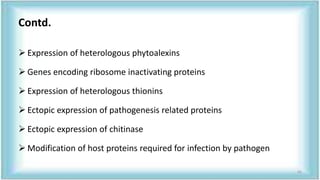 Contd.
 Expression of heterologous phytoalexins
 Genes encoding ribosome inactivating proteins
 Expression of heterologous thionins
 Ectopic expression of pathogenesis related proteins
 Ectopic expression of chitinase
 Modification of host proteins required for infection by pathogen
42
 