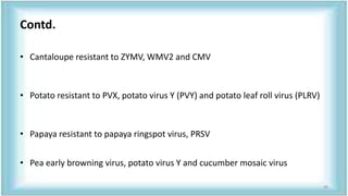 Contd.
• Cantaloupe resistant to ZYMV, WMV2 and CMV
• Potato resistant to PVX, potato virus Y (PVY) and potato leaf roll virus (PLRV)
• Papaya resistant to papaya ringspot virus, PRSV
• Pea early browning virus, potato virus Y and cucumber mosaic virus
49
 