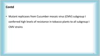 Contd
• Mutant replicases from Cucumber mosaic virus (CMV) subgroup I
conferred high levels of resistance in tobacco plants to all subgroup I
CMV strains
67
 