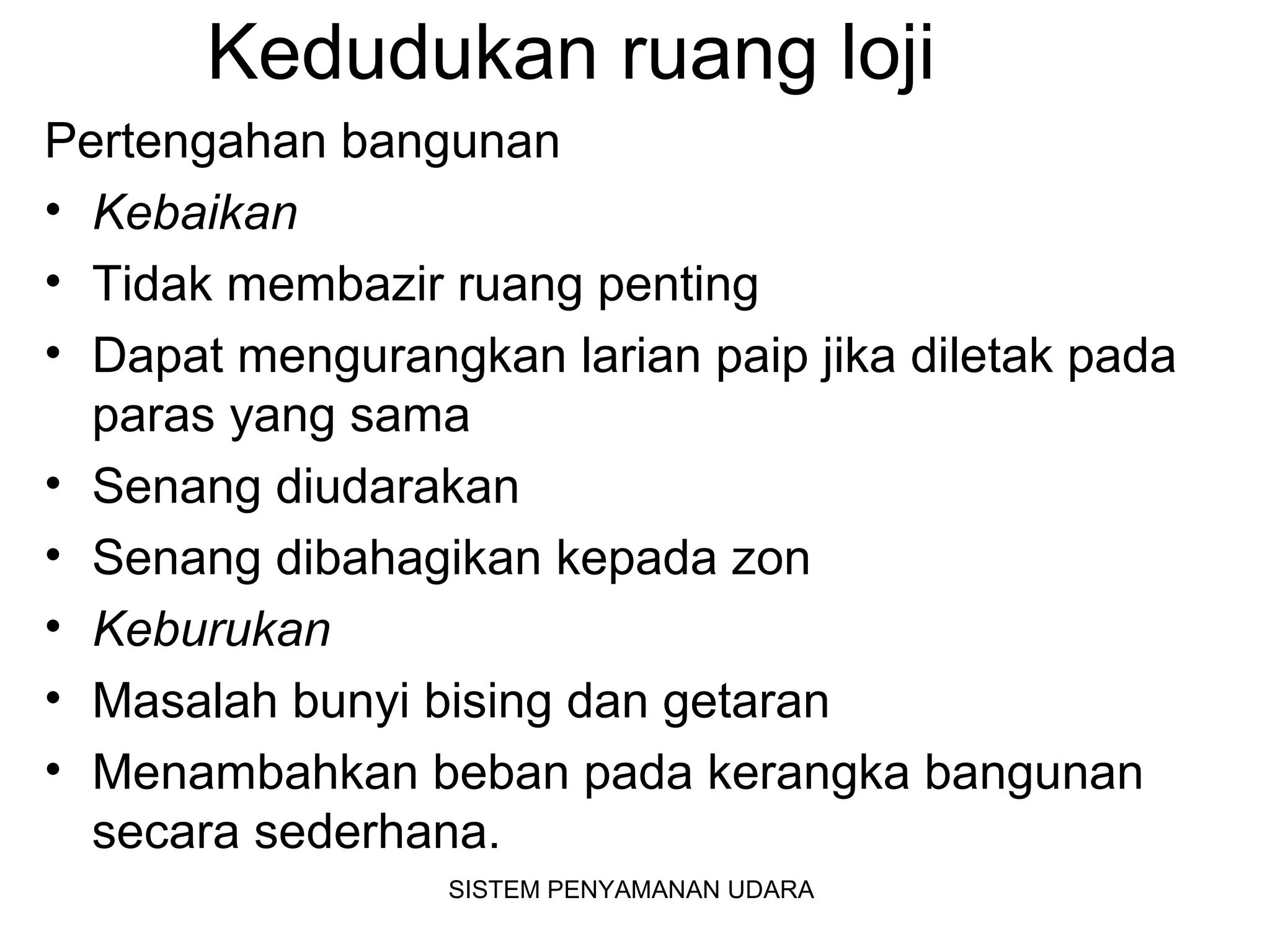 Kedudukan ruang loji
Pertengahan bangunan
• Kebaikan
• Tidak membazir ruang penting
• Dapat mengurangkan larian paip jika diletak pada
paras yang sama
• Senang diudarakan
• Senang dibahagikan kepada zon
• Keburukan
• Masalah bunyi bising dan getaran
• Menambahkan beban pada kerangka bangunan
secara sederhana.
SISTEM PENYAMANAN UDARA
 
