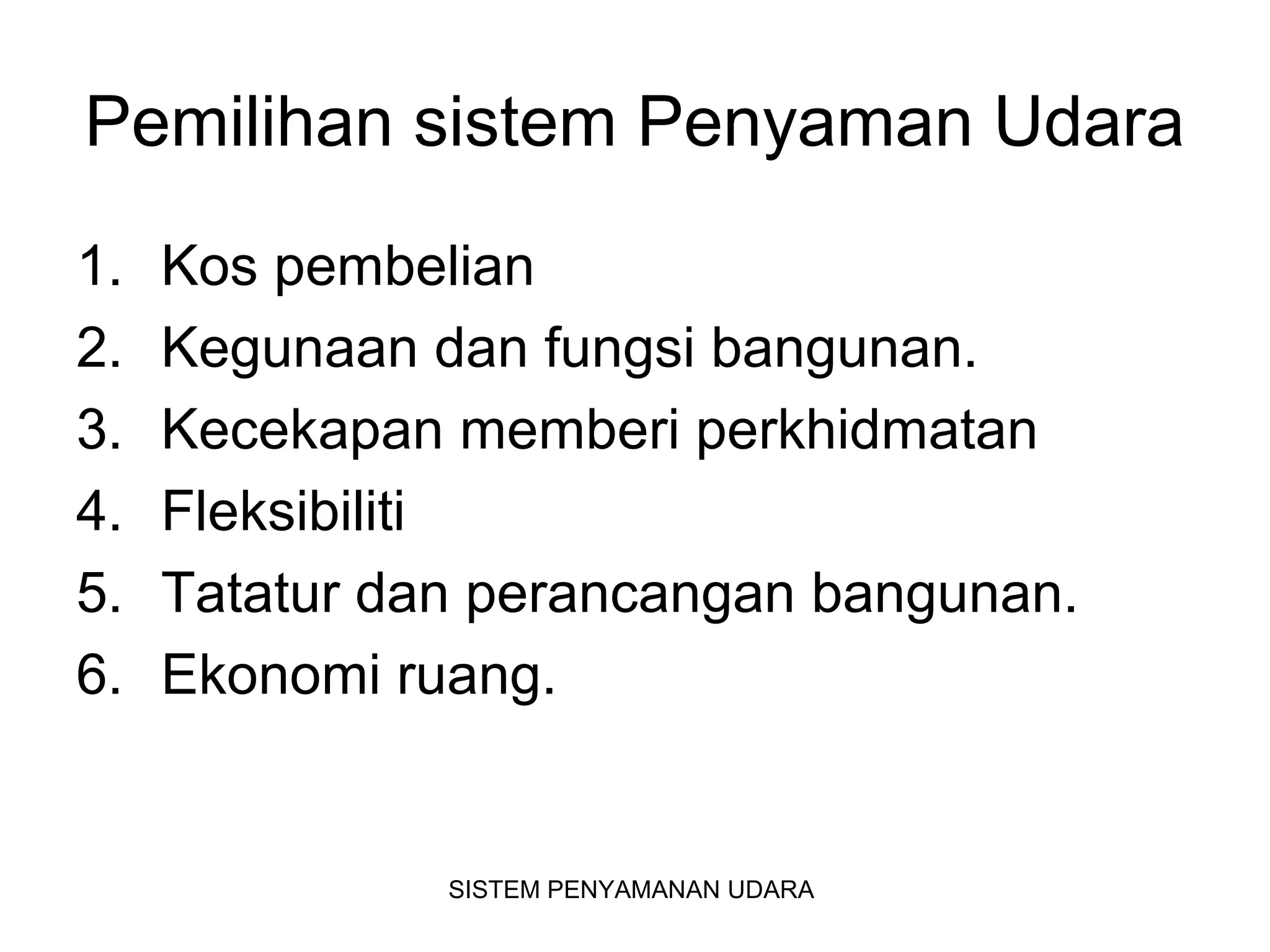 Pemilihan sistem Penyaman Udara
1. Kos pembelian
2. Kegunaan dan fungsi bangunan.
3. Kecekapan memberi perkhidmatan
4. Fleksibiliti
5. Tatatur dan perancangan bangunan.
6. Ekonomi ruang.
SISTEM PENYAMANAN UDARA
 