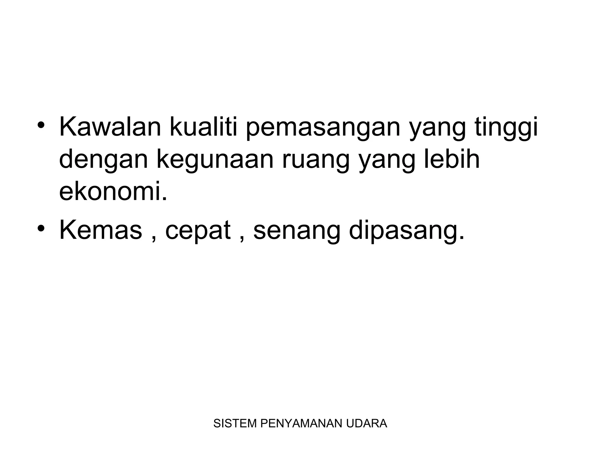 • Kawalan kualiti pemasangan yang tinggi
dengan kegunaan ruang yang lebih
ekonomi.
• Kemas , cepat , senang dipasang.
SISTEM PENYAMANAN UDARA
 