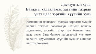 Дискаунтын хувь:
Банкны хадгаламж, засгийн газрын
үнэт цаас зэргийн хүүгийн хувь
– Компанийн жинэлсэн дундаж зардлын хувийг
нарийн тогтоох боломжгүй нөхцөлд банкны
хадгаламж, засгийн газар, төв банкны үнэт
цаас зэрэг бага боловч найдвартай хүү өгөх
хөрөнгө оруулалтын хүүгийн хувийг ашиглах
нь тохиромжтой.
 