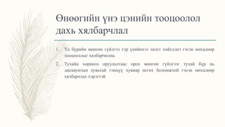 Өнөөгийн үнэ цэнийн тооцоолол
дахь хялбарчлал
1. Үе бүрийн мөнгөн гүйлгээ тэр үеийнхээ эцэст хийгдэнэ гэсэн нөхцлөөр
тооцооллыг хялбарчилна.
2. Тухайн хөрөнгө оруулалтаас орох мөнгөн гүйлгээг тухай бүр нь
дискаунтын хувьтай тэнцүү хувиар өсгөх боломжтой гэсэн нөхцлөөр
хялбарчлах хэрэгтэй
 