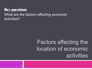 Factors affecting the
location of economic
activities
Key questions
What are the factors affecting economic
activities?
 