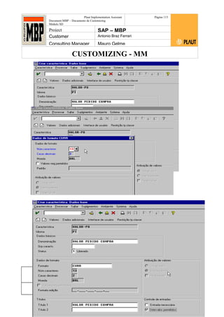 CUSTOMIZING - MM
Plaut Implementation Assistant
Document:MBP – Documento de Customizing
Módulo SD
Página 113
Project SAP – MBP
Customer Antonio Braz Ferrari
Consulting Manager Mauro Gelme
Status Revisão Página
113 21/01/2017
Página 113
21/01/2017
Solução/Release R/3 4.6C
Responsabilidade Arquivo /
unoconv/20170121170924_e6ea3cbec29293015e8f4ad
066810e434ebf2849/3-170121170924.doc
 