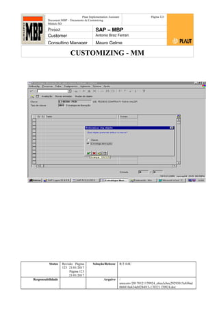CUSTOMIZING - MM
Plaut Implementation Assistant
Document:MBP – Documento de Customizing
Módulo SD
Página 123
Project SAP – MBP
Customer Antonio Braz Ferrari
Consulting Manager Mauro Gelme
Status Revisão Página
123 21/01/2017
Página 123
21/01/2017
Solução/Release R/3 4.6C
Responsabilidade Arquivo /
unoconv/20170121170924_e6ea3cbec29293015e8f4ad
066810e434ebf2849/3-170121170924.doc
 