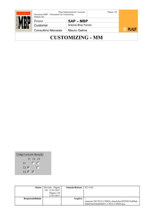 CUSTOMIZING - MM
Plaut Implementation Assistant
Document:MBP – Documento de Customizing
Módulo SD
Página 138
Project SAP – MBP
Customer Antonio Braz Ferrari
Consulting Manager Mauro Gelme
Status Revisão Página
138 21/01/2017
Página 138
21/01/2017
Solução/Release R/3 4.6C
Responsabilidade Arquivo /
unoconv/20170121170924_e6ea3cbec29293015e8f4ad
066810e434ebf2849/3-170121170924.doc
 