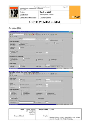 CUSTOMIZING - MM
Plaut Implementation Assistant
Document:MBP – Documento de Customizing
Módulo SD
Página 237
Project SAP – MBP
Customer Antonio Braz Ferrari
Consulting Manager Mauro Gelme
Condição ZB06
Status Revisão Página
237 21/01/2017
Página 237
21/01/2017
Solução/Release R/3 4.6C
Responsabilidade Arquivo /
unoconv/20170121170924_e6ea3cbec29293015e8f4ad
066810e434ebf2849/3-170121170924.doc
 