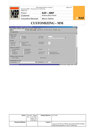 CUSTOMIZING - MM
Plaut Implementation Assistant
Document:MBP – Documento de Customizing
Módulo SD
Página 241
Project SAP – MBP
Customer Antonio Braz Ferrari
Consulting Manager Mauro Gelme
Status Revisão Página
241 21/01/2017
Página 241
21/01/2017
Solução/Release R/3 4.6C
Responsabilidade Arquivo /
unoconv/20170121170924_e6ea3cbec29293015e8f4ad
066810e434ebf2849/3-170121170924.doc
 
