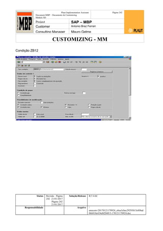 CUSTOMIZING - MM
Plaut Implementation Assistant
Document:MBP – Documento de Customizing
Módulo SD
Página 242
Project SAP – MBP
Customer Antonio Braz Ferrari
Consulting Manager Mauro Gelme
Condição ZB12
Status Revisão Página
242 21/01/2017
Página 242
21/01/2017
Solução/Release R/3 4.6C
Responsabilidade Arquivo /
unoconv/20170121170924_e6ea3cbec29293015e8f4ad
066810e434ebf2849/3-170121170924.doc
 