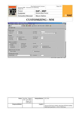 CUSTOMIZING - MM
Plaut Implementation Assistant
Document:MBP – Documento de Customizing
Módulo SD
Página 245
Project SAP – MBP
Customer Antonio Braz Ferrari
Consulting Manager Mauro Gelme
Status Revisão Página
245 21/01/2017
Página 245
21/01/2017
Solução/Release R/3 4.6C
Responsabilidade Arquivo /
unoconv/20170121170924_e6ea3cbec29293015e8f4ad
066810e434ebf2849/3-170121170924.doc
 