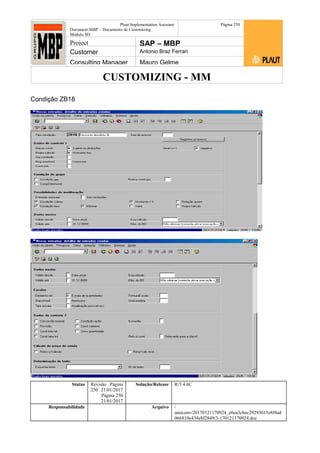 CUSTOMIZING - MM
Plaut Implementation Assistant
Document:MBP – Documento de Customizing
Módulo SD
Página 250
Project SAP – MBP
Customer Antonio Braz Ferrari
Consulting Manager Mauro Gelme
Condição ZB18
Status Revisão Página
250 21/01/2017
Página 250
21/01/2017
Solução/Release R/3 4.6C
Responsabilidade Arquivo /
unoconv/20170121170924_e6ea3cbec29293015e8f4ad
066810e434ebf2849/3-170121170924.doc
 