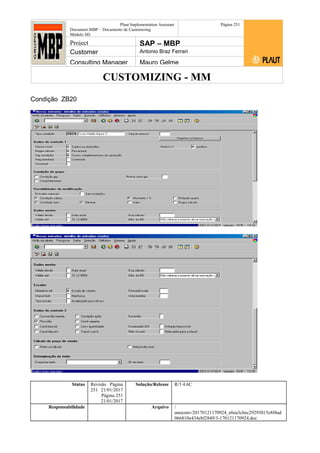 CUSTOMIZING - MM
Plaut Implementation Assistant
Document:MBP – Documento de Customizing
Módulo SD
Página 251
Project SAP – MBP
Customer Antonio Braz Ferrari
Consulting Manager Mauro Gelme
Condição ZB20
Status Revisão Página
251 21/01/2017
Página 251
21/01/2017
Solução/Release R/3 4.6C
Responsabilidade Arquivo /
unoconv/20170121170924_e6ea3cbec29293015e8f4ad
066810e434ebf2849/3-170121170924.doc
 