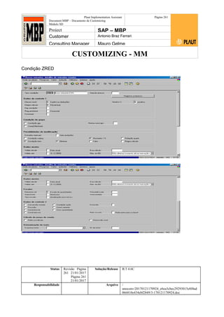 CUSTOMIZING - MM
Plaut Implementation Assistant
Document:MBP – Documento de Customizing
Módulo SD
Página 261
Project SAP – MBP
Customer Antonio Braz Ferrari
Consulting Manager Mauro Gelme
Condição ZRED
Status Revisão Página
261 21/01/2017
Página 261
21/01/2017
Solução/Release R/3 4.6C
Responsabilidade Arquivo /
unoconv/20170121170924_e6ea3cbec29293015e8f4ad
066810e434ebf2849/3-170121170924.doc
 