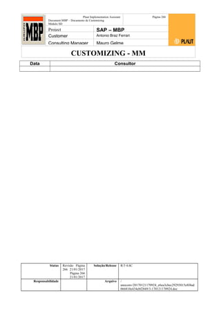 CUSTOMIZING - MM
Plaut Implementation Assistant
Document:MBP – Documento de Customizing
Módulo SD
Página 266
Project SAP – MBP
Customer Antonio Braz Ferrari
Consulting Manager Mauro Gelme
Data Consultor
Status Revisão Página
266 21/01/2017
Página 266
21/01/2017
Solução/Release R/3 4.6C
Responsabilidade Arquivo /
unoconv/20170121170924_e6ea3cbec29293015e8f4ad
066810e434ebf2849/3-170121170924.doc
 