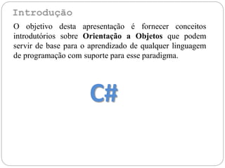 O objetivo desta apresentação é fornecer conceitos
introdutórios sobre Orientação a Objetos que podem
servir de base para o aprendizado de qualquer linguagem
de programação com suporte para esse paradigma.
C#
 