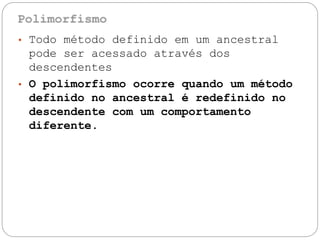 • Todo
pode
método definido em um ancestral
ser acessado através dos
descendentes
• O polimorfismo ocorre quando um método
definido no ancestral é redefinido no
descendente
diferente.
com um comportamento
 