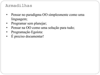 • Pensar no paradigma OO simplesmente como uma
linguagem;
• Programar sem planejar;
• Pensar na OO como uma solução para tudo;
• Programação Egoísta:
• É preciso documentar!
 