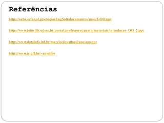 http://webx.sefaz.al.gov.br/posEngSoft/documentos/moo/2-OO.ppt
http://www.joinville.udesc.br/portal/professores/parra/materiais/introducao_OO_2.ppt
http://www.datainfo.inf.br/marcio/download/aoo/aoo.ppt
http://www.ic.uff.br/~anselmo
 