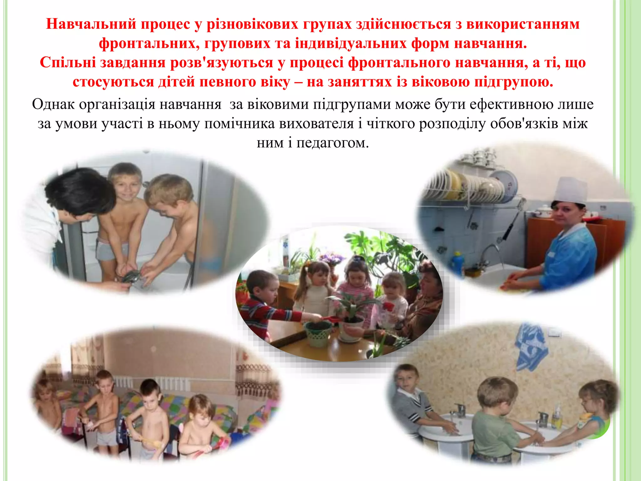 Навчальний процес у різновікових групах здійснюється з використанням
фронтальних, групових та індивідуальних форм навчання.
Спільні завдання розв'язуються у процесі фронтального навчання, а ті, що
стосуються дітей певного віку – на заняттях із віковою підгрупою.
Однак організація навчання за віковими підгрупами може бути ефективною лише
за умови участі в ньому помічника вихователя і чіткого розподілу обов'язків між
ним і педагогом.
 