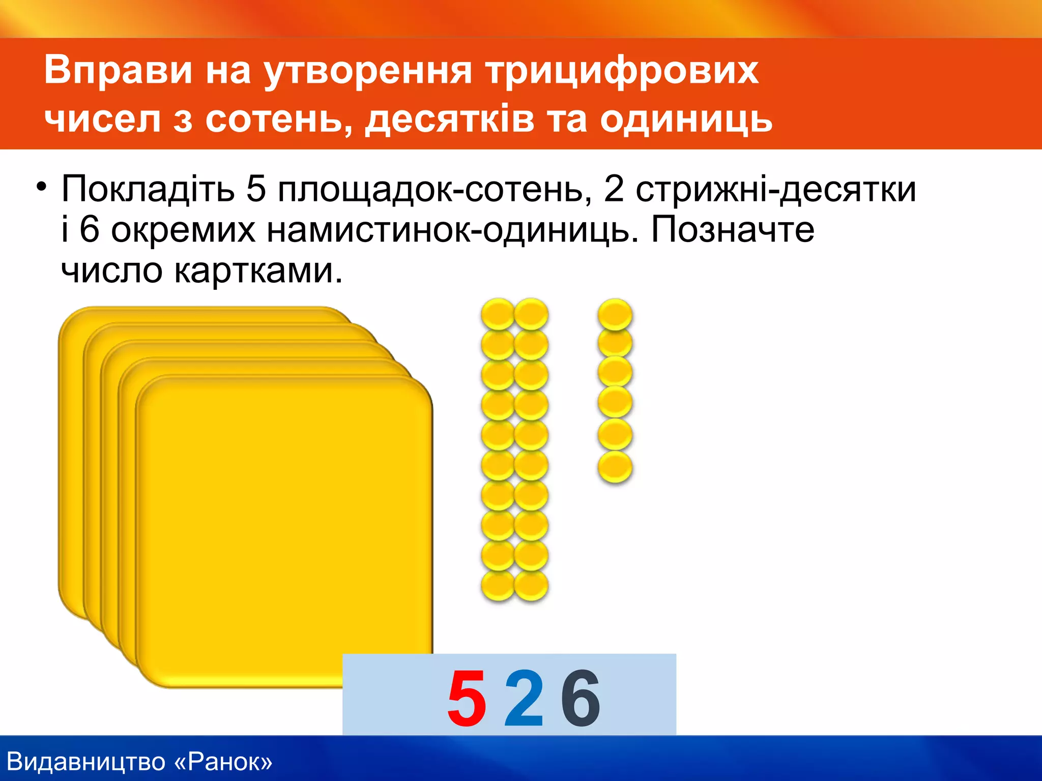 Видавництво «Ранок»
Вправи на утворення трицифрових
чисел з сотень, десятків та одиниць
• Покладіть 5 площадок-сотень, 2 стрижні-десятки
і 6 окремих намистинок-одиниць. Позначте
число картками.
500206
 